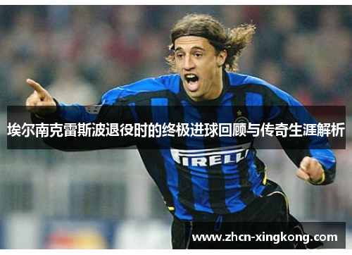 埃尔南克雷斯波退役时的终极进球回顾与传奇生涯解析