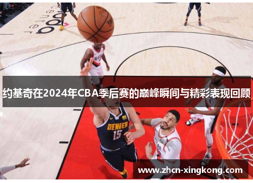 约基奇在2024年CBA季后赛的巅峰瞬间与精彩表现回顾