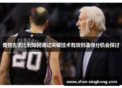 曼努吉诺比利如何通过突破技术有效创造得分机会探讨