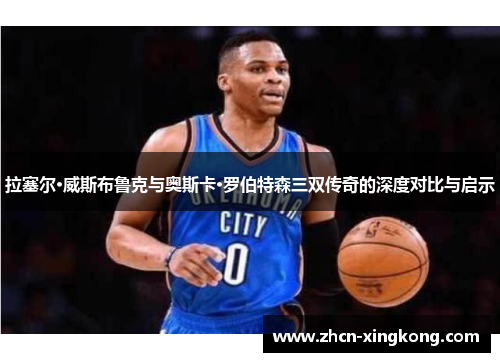 拉塞尔·威斯布鲁克与奥斯卡·罗伯特森三双传奇的深度对比与启示