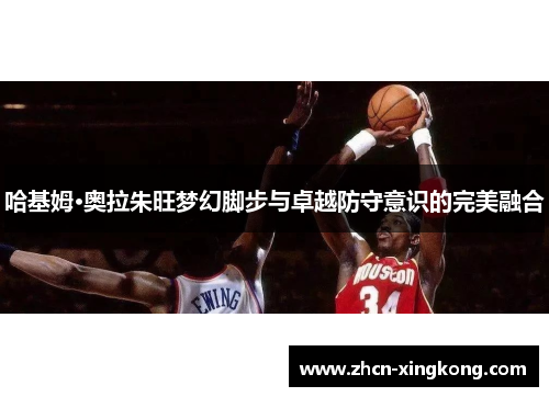 哈基姆·奥拉朱旺梦幻脚步与卓越防守意识的完美融合