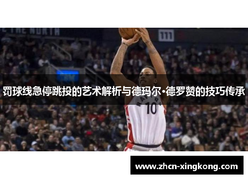 罚球线急停跳投的艺术解析与德玛尔·德罗赞的技巧传承