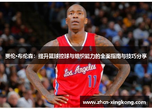 贾伦·布伦森：提升篮球控球与组织能力的全面指南与技巧分享