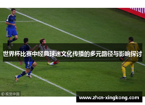 世界杯比赛中经典球迷文化传播的多元路径与影响探讨