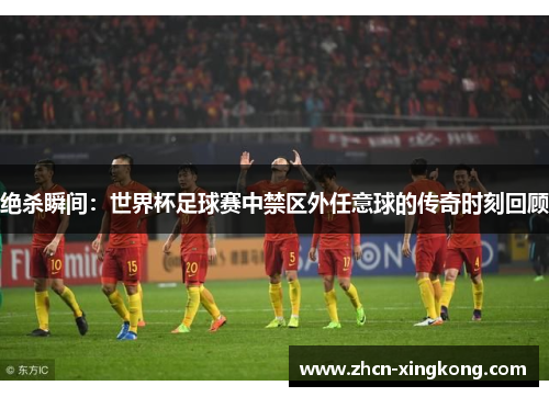 绝杀瞬间：世界杯足球赛中禁区外任意球的传奇时刻回顾