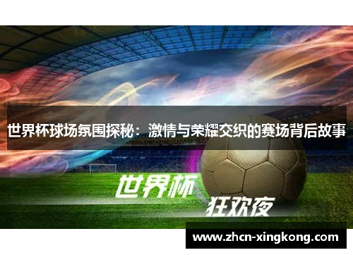 世界杯球场氛围探秘：激情与荣耀交织的赛场背后故事