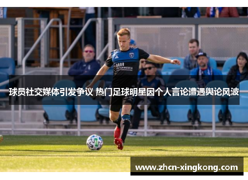 球员社交媒体引发争议 热门足球明星因个人言论遭遇舆论风波