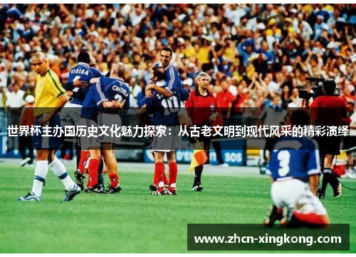 世界杯主办国历史文化魅力探索：从古老文明到现代风采的精彩演绎