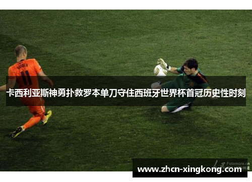 卡西利亚斯神勇扑救罗本单刀守住西班牙世界杯首冠历史性时刻