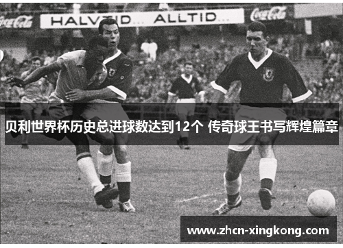 贝利世界杯历史总进球数达到12个 传奇球王书写辉煌篇章