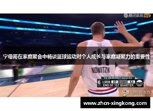 字母哥在家庭聚会中畅谈篮球运动对个人成长与家庭凝聚力的重要性