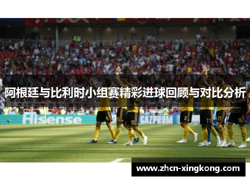 阿根廷与比利时小组赛精彩进球回顾与对比分析