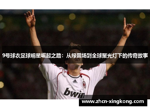 9号球衣足球明星崛起之路：从绿茵场到全球聚光灯下的传奇故事