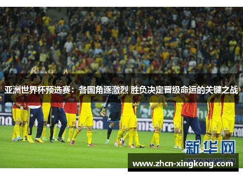 亚洲世界杯预选赛：各国角逐激烈 胜负决定晋级命运的关键之战