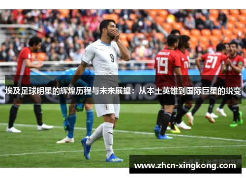 埃及足球明星的辉煌历程与未来展望：从本土英雄到国际巨星的蜕变