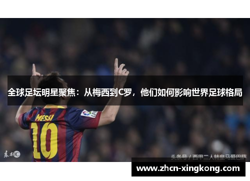 全球足坛明星聚焦：从梅西到C罗，他们如何影响世界足球格局