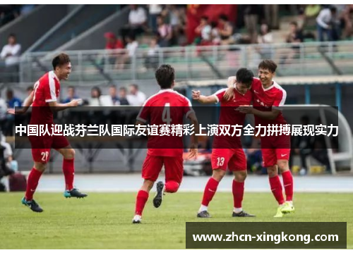 中国队迎战芬兰队国际友谊赛精彩上演双方全力拼搏展现实力