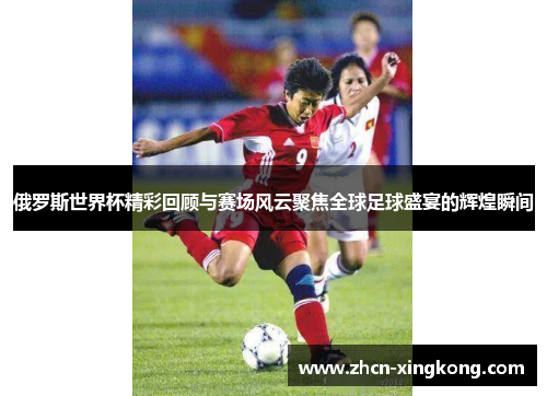 俄罗斯世界杯精彩回顾与赛场风云聚焦全球足球盛宴的辉煌瞬间