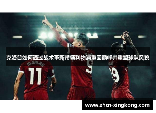 克洛普如何通过战术革新带领利物浦重回巅峰并重塑球队风貌