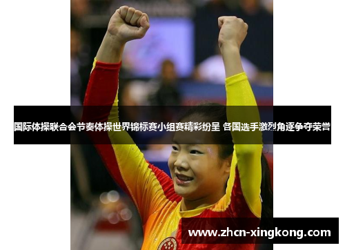 国际体操联合会节奏体操世界锦标赛小组赛精彩纷呈 各国选手激烈角逐争夺荣誉