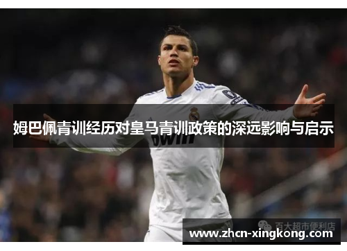 姆巴佩青训经历对皇马青训政策的深远影响与启示