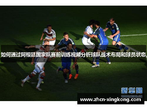 如何通过阿根廷国家队赛前训练视频分析球队战术布局和球员状态