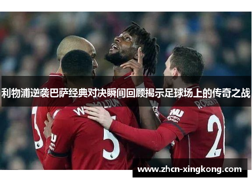 利物浦逆袭巴萨经典对决瞬间回顾揭示足球场上的传奇之战