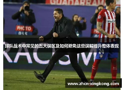 球队战术中常见的五大误区及如何避免这些误解提升整体表现 球队战术中常见的五大误区及如何避免这些误解提升整体表现