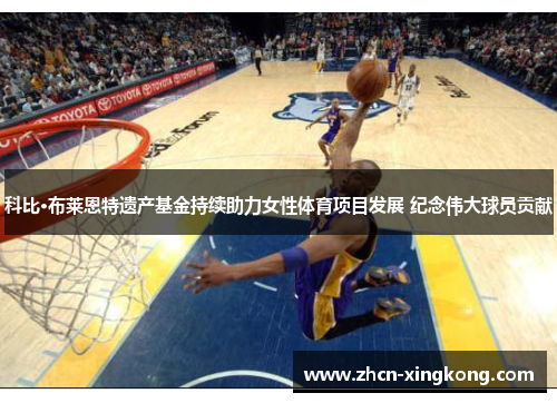 科比·布莱恩特遗产基金持续助力女性体育项目发展 纪念伟大球员贡献 科比·布莱恩特遗产基金持续助力女性体育项目发展 纪念伟大球员贡献