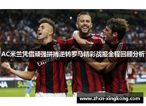 AC米兰凭借顽强拼搏逆转罗马精彩战报全程回顾分析