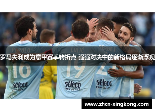 罗马失利成为意甲赛季转折点 强强对决中的新格局逐渐浮现