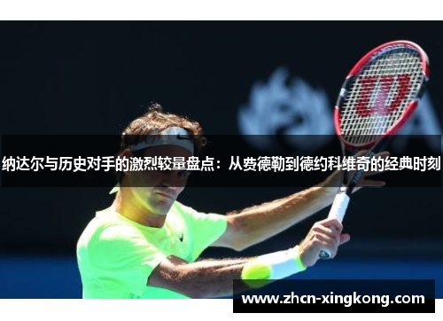 纳达尔与历史对手的激烈较量盘点：从费德勒到德约科维奇的经典时刻