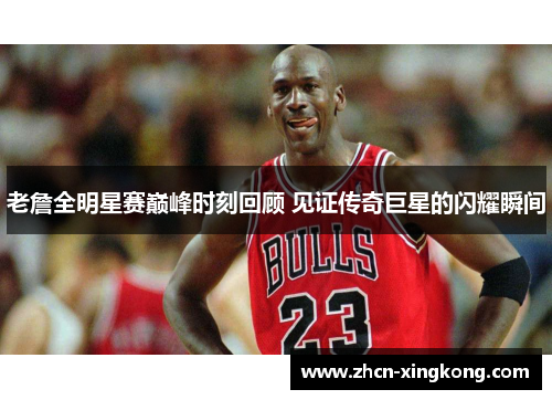 老詹全明星赛巅峰时刻回顾 见证传奇巨星的闪耀瞬间