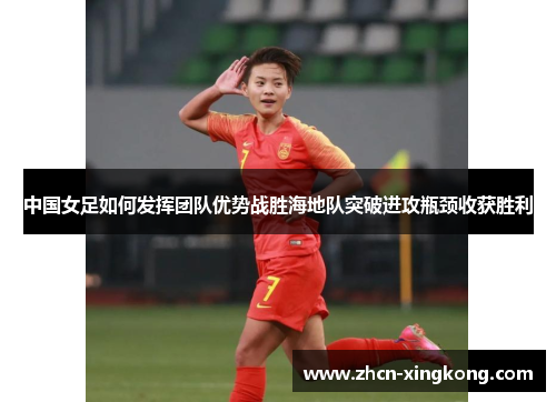 中国女足如何发挥团队优势战胜海地队突破进攻瓶颈收获胜利