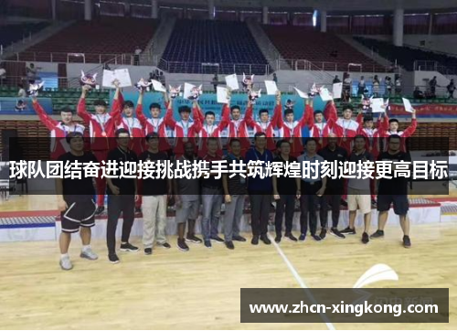 球队团结奋进迎接挑战携手共筑辉煌时刻迎接更高目标