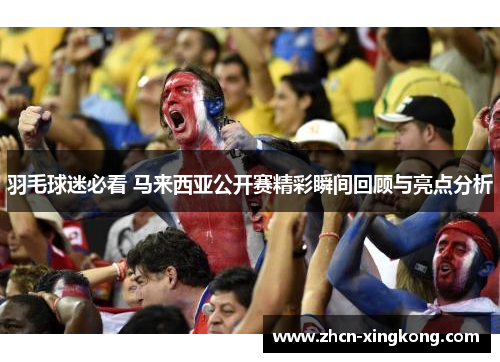 羽毛球迷必看 马来西亚公开赛精彩瞬间回顾与亮点分析