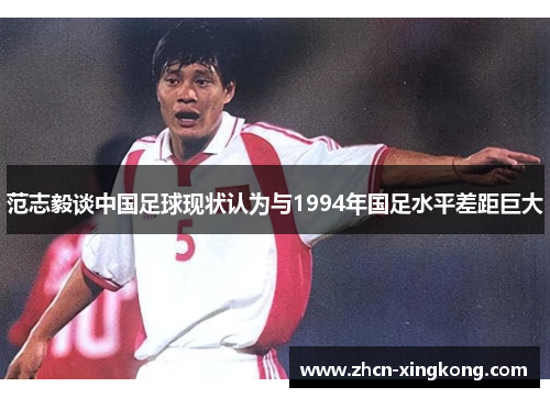 范志毅谈中国足球现状认为与1994年国足水平差距巨大