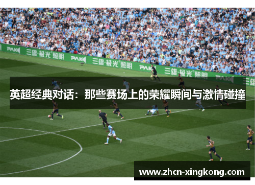 英超经典对话：那些赛场上的荣耀瞬间与激情碰撞