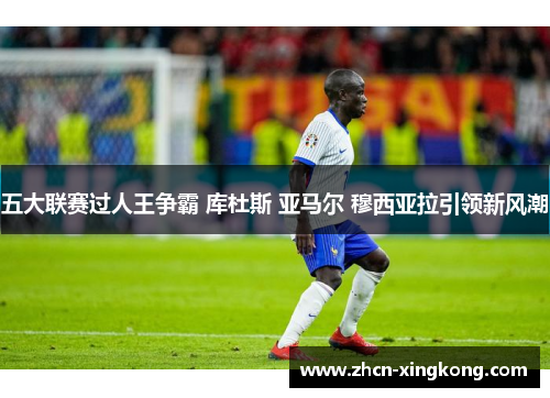 五大联赛过人王争霸 库杜斯 亚马尔 穆西亚拉引领新风潮 五大联赛过人王争霸 库杜斯 亚马尔 穆西亚拉引领新风潮