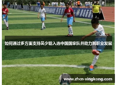 如何通过多方面支持吴少聪入选中国国家队并助力其职业发展
