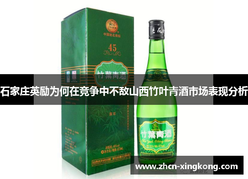 石家庄英励为何在竞争中不敌山西竹叶青酒市场表现分析 石家庄英励为何在竞争中不敌山西竹叶青酒市场表现分析