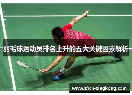 羽毛球运动员排名上升的五大关键因素解析 羽毛球运动员排名上升的五大关键因素解析