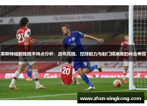 莱斯特城前锋技术特点分析：进攻风格、控球能力与射门精准度的综合表现
