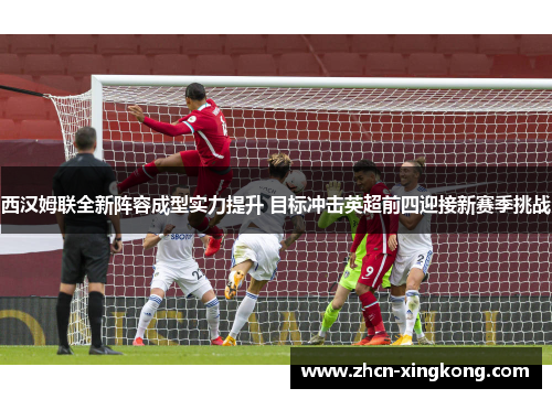 西汉姆联全新阵容成型实力提升 目标冲击英超前四迎接新赛季挑战 西汉姆联全新阵容成型实力提升 目标冲击英超前四迎接新赛季挑战