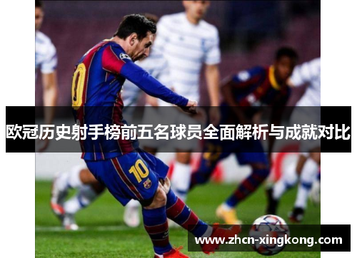 欧冠历史射手榜前五名球员全面解析与成就对比 欧冠历史射手榜前五名球员全面解析与成就对比