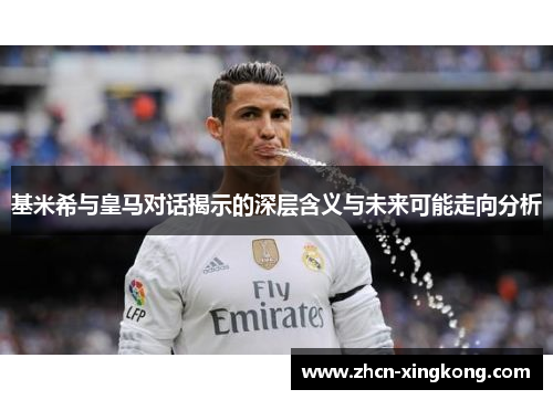 基米希与皇马对话揭示的深层含义与未来可能走向分析