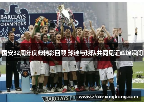 国安32周年庆典精彩回顾 球迷与球队共同见证辉煌瞬间 国安32周年庆典精彩回顾 球迷与球队共同见证辉煌瞬间