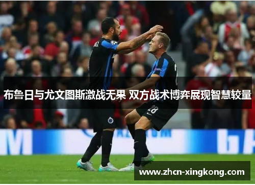 布鲁日与尤文图斯激战无果 双方战术博弈展现智慧较量 布鲁日与尤文图斯激战无果 双方战术博弈展现智慧较量