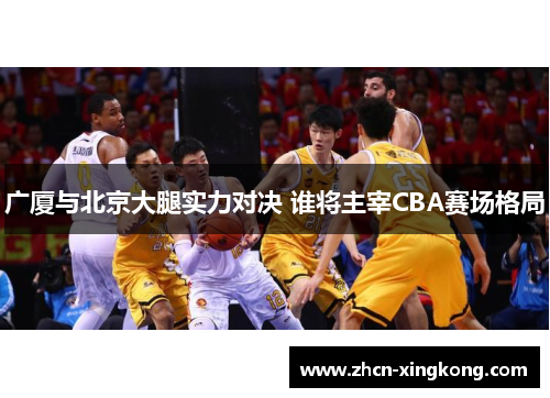 广厦与北京大腿实力对决 谁将主宰CBA赛场格局
