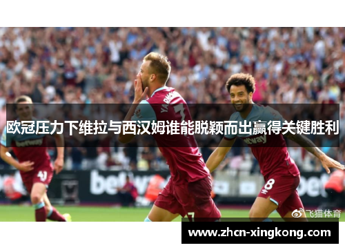 欧冠压力下维拉与西汉姆谁能脱颖而出赢得关键胜利